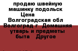 продаю швейную машинку подольск › Цена ­ 1 500 - Волгоградская обл., Волгоград г. Домашняя утварь и предметы быта » Другое   